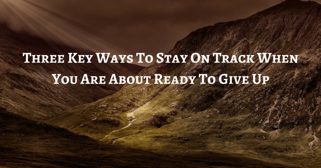 Three Key Ways To Stay On Track When You Are About Ready To Give Up